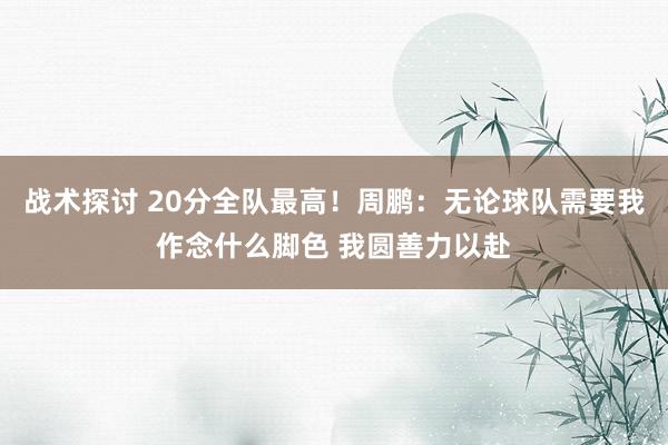 战术探讨 20分全队最高！周鹏：无论球队需要我作念什么脚色 我圆善力以赴