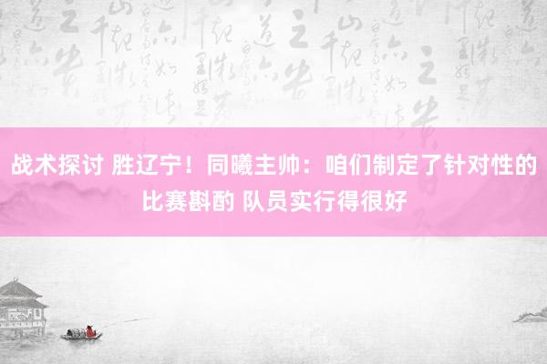 战术探讨 胜辽宁！同曦主帅：咱们制定了针对性的比赛斟酌 队员实行得很好