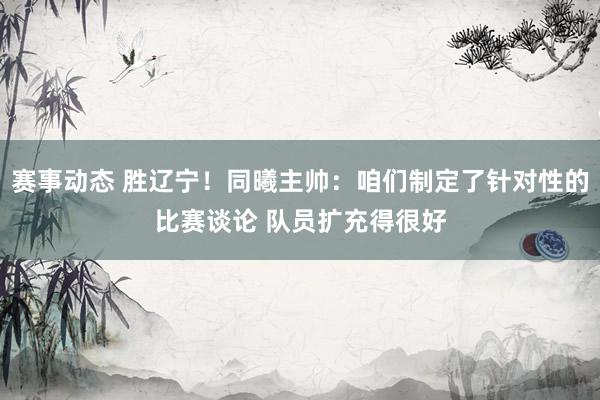 赛事动态 胜辽宁！同曦主帅：咱们制定了针对性的比赛谈论 队员扩充得很好