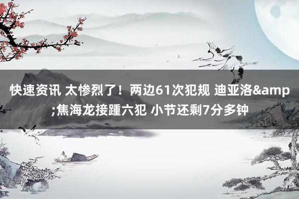 快速资讯 太惨烈了！两边61次犯规 迪亚洛&焦海龙接踵六犯 小节还剩7分多钟