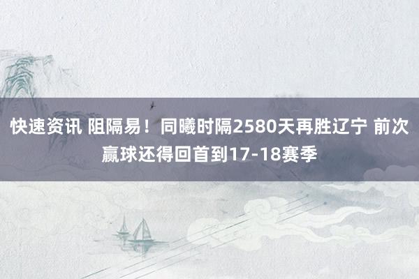 快速资讯 阻隔易！同曦时隔2580天再胜辽宁 前次赢球还得回首到17-18赛季