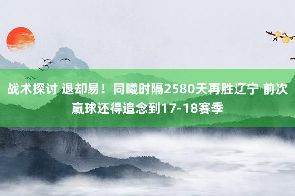 战术探讨 退却易！同曦时隔2580天再胜辽宁 前次赢球还得追念到17-18赛季