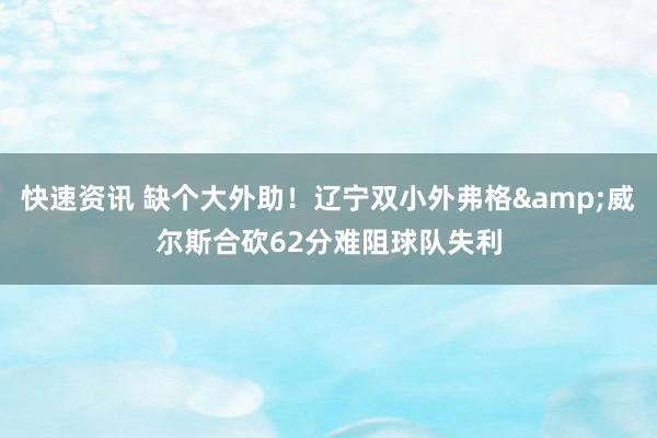 快速资讯 缺个大外助！辽宁双小外弗格&威尔斯合砍62分难阻球队失利