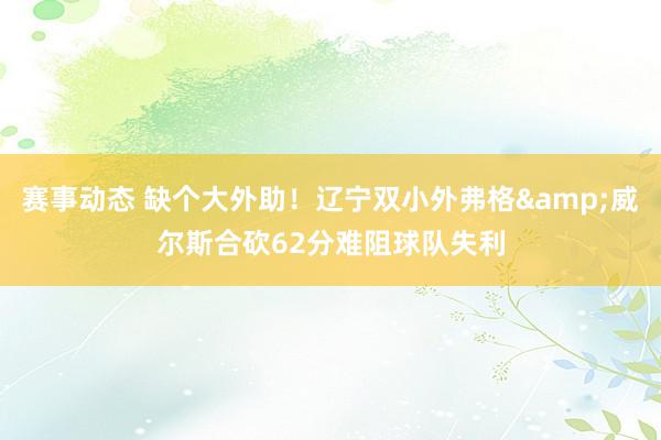 赛事动态 缺个大外助！辽宁双小外弗格&威尔斯合砍62分难阻球队失利