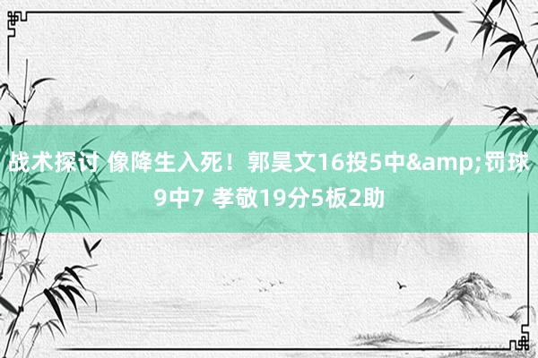 战术探讨 像降生入死！郭昊文16投5中&罚球9中7 孝敬19分5板2助