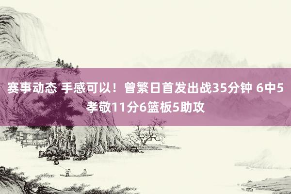 赛事动态 手感可以！曾繁日首发出战35分钟 6中5孝敬11分6篮板5助攻