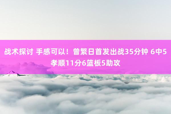 战术探讨 手感可以！曾繁日首发出战35分钟 6中5孝顺11分6篮板5助攻