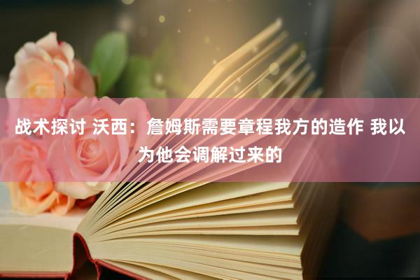 战术探讨 沃西：詹姆斯需要章程我方的造作 我以为他会调解过来的