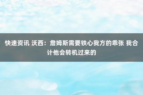 快速资讯 沃西：詹姆斯需要铁心我方的乖张 我合计他会转机过来的