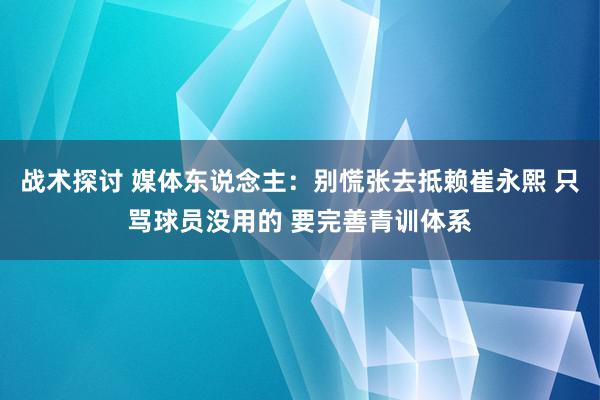 战术探讨 媒体东说念主：别慌张去抵赖崔永熙 只骂球员没用的 要完善青训体系