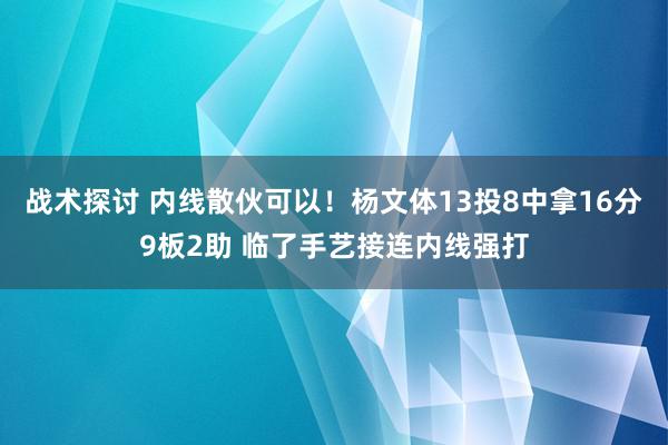 战术探讨 内线散伙可以！杨文体13投8中拿16分9板2助 临了手艺接连内线强打