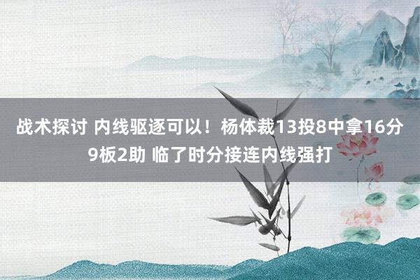 战术探讨 内线驱逐可以！杨体裁13投8中拿16分9板2助 临了时分接连内线强打