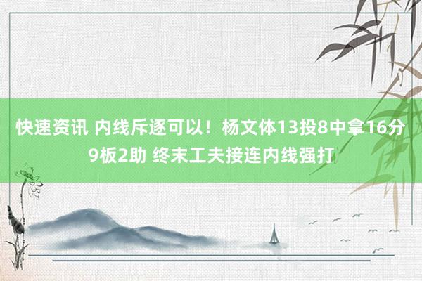 快速资讯 内线斥逐可以！杨文体13投8中拿16分9板2助 终末工夫接连内线强打