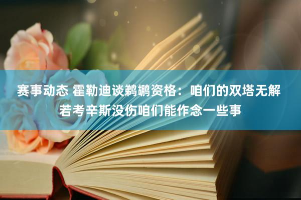 赛事动态 霍勒迪谈鹈鹕资格：咱们的双塔无解 若考辛斯没伤咱们能作念一些事