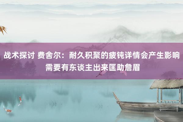 战术探讨 费舍尔：耐久积聚的疲钝详情会产生影响 需要有东谈主出来匡助詹眉