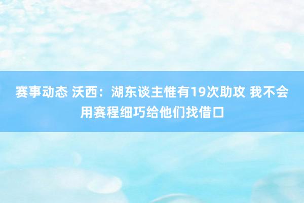 赛事动态 沃西：湖东谈主惟有19次助攻 我不会用赛程细巧给他们找借口