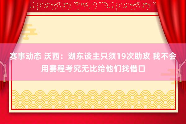 赛事动态 沃西：湖东谈主只须19次助攻 我不会用赛程考究无比给他们找借口