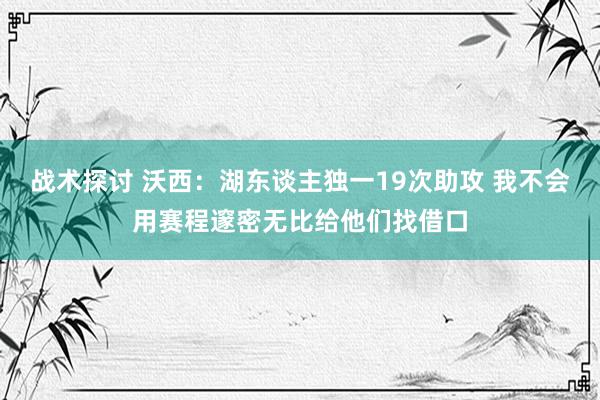 战术探讨 沃西：湖东谈主独一19次助攻 我不会用赛程邃密无比给他们找借口