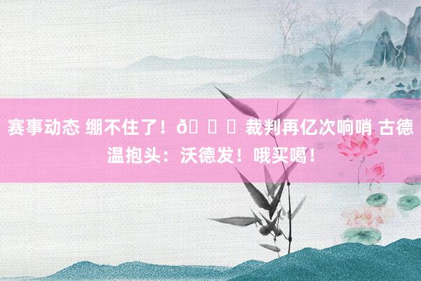 赛事动态 绷不住了！😂裁判再亿次响哨 古德温抱头：沃德发！哦买噶！