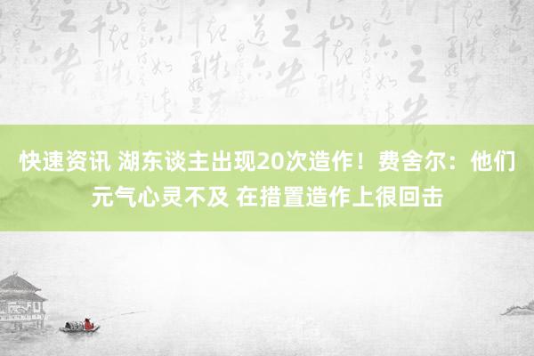 快速资讯 湖东谈主出现20次造作！费舍尔：他们元气心灵不及 在措置造作上很回击