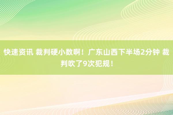 快速资讯 裁判硬小数啊！广东山西下半场2分钟 裁判吹了9次犯规！