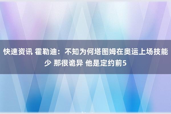 快速资讯 霍勒迪：不知为何塔图姆在奥运上场技能少 那很诡异 他是定约前5