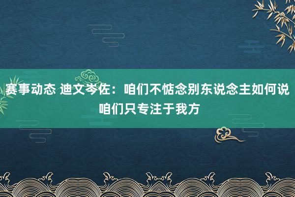 赛事动态 迪文岑佐：咱们不惦念别东说念主如何说 咱们只专注于我方