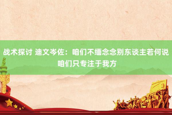 战术探讨 迪文岑佐：咱们不缅念念别东谈主若何说 咱们只专注于我方