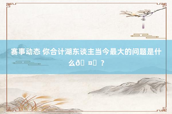 赛事动态 你合计湖东谈主当今最大的问题是什么🤔？