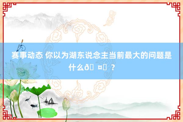 赛事动态 你以为湖东说念主当前最大的问题是什么🤔？