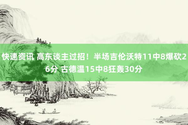 快速资讯 高东谈主过招！半场吉伦沃特11中8爆砍26分 古德温15中8狂轰30分