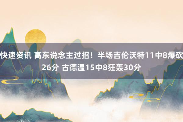 快速资讯 高东说念主过招！半场吉伦沃特11中8爆砍26分 古德温15中8狂轰30分