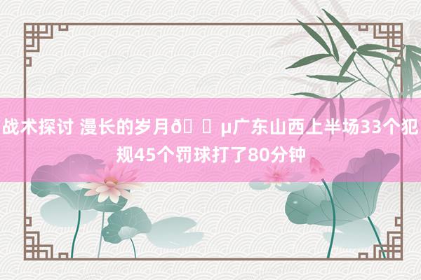 战术探讨 漫长的岁月😵广东山西上半场33个犯规45个罚球打了80分钟