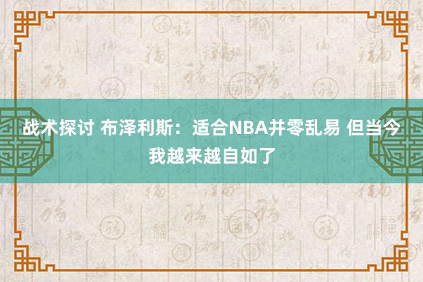 战术探讨 布泽利斯：适合NBA并零乱易 但当今我越来越自如了