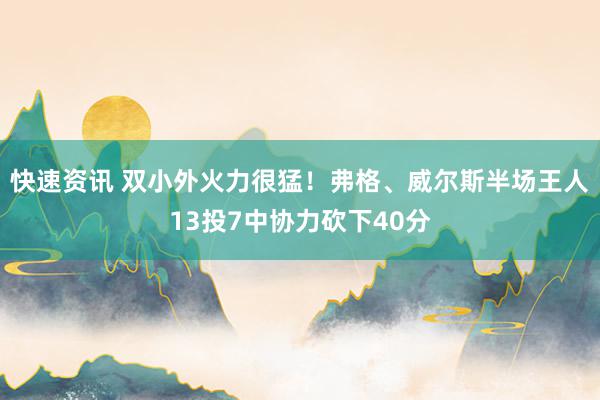 快速资讯 双小外火力很猛！弗格、威尔斯半场王人13投7中协力砍下40分