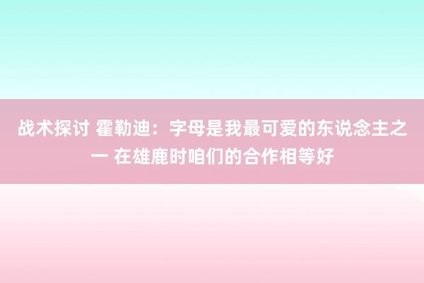 战术探讨 霍勒迪：字母是我最可爱的东说念主之一 在雄鹿时咱们的合作相等好