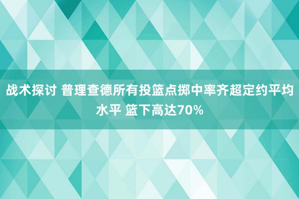 战术探讨 普理查德所有投篮点掷中率齐超定约平均水平 篮下高达70%