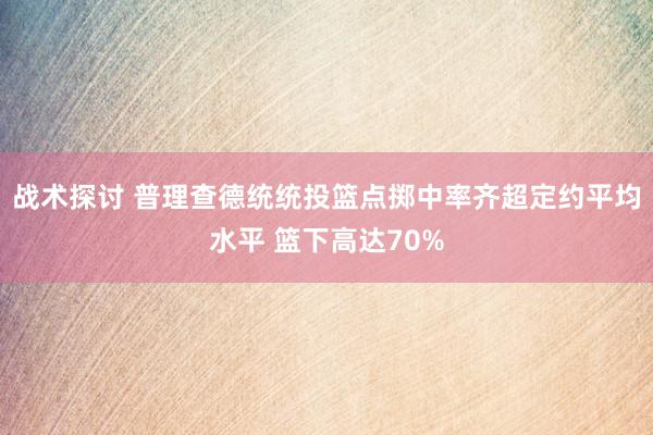 战术探讨 普理查德统统投篮点掷中率齐超定约平均水平 篮下高达70%