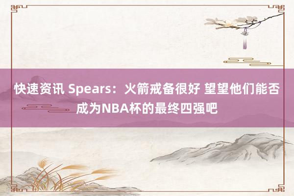 快速资讯 Spears：火箭戒备很好 望望他们能否成为NBA杯的最终四强吧