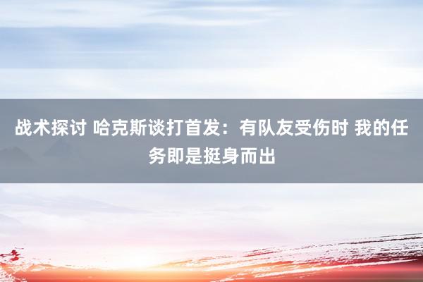 战术探讨 哈克斯谈打首发：有队友受伤时 我的任务即是挺身而出