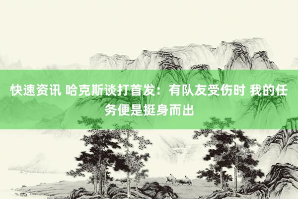 快速资讯 哈克斯谈打首发：有队友受伤时 我的任务便是挺身而出