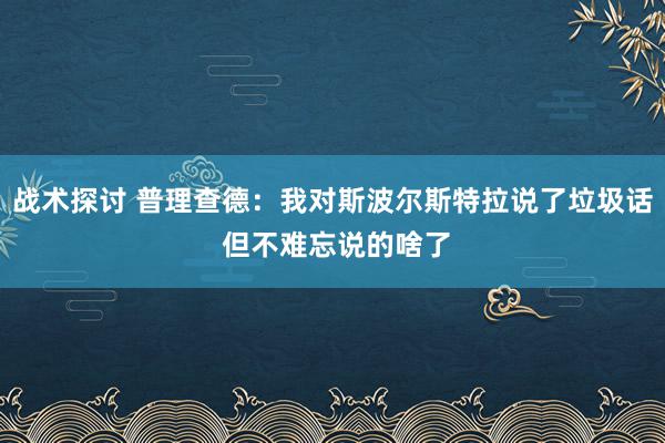 战术探讨 普理查德：我对斯波尔斯特拉说了垃圾话 但不难忘说的啥了