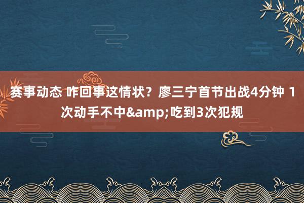 赛事动态 咋回事这情状？廖三宁首节出战4分钟 1次动手不中&吃到3次犯规