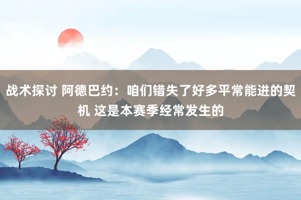 战术探讨 阿德巴约：咱们错失了好多平常能进的契机 这是本赛季经常发生的