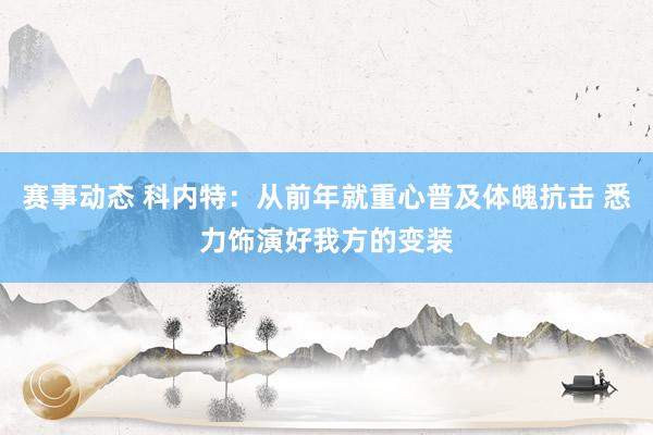 赛事动态 科内特：从前年就重心普及体魄抗击 悉力饰演好我方的变装