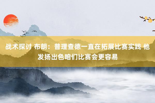 战术探讨 布朗：普理查德一直在拓展比赛实践 他发扬出色咱们比赛会更容易