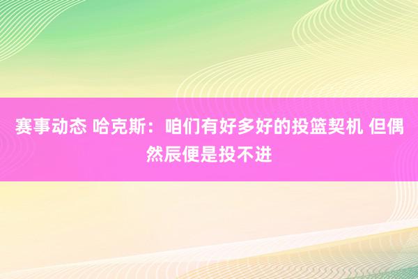 赛事动态 哈克斯：咱们有好多好的投篮契机 但偶然辰便是投不进