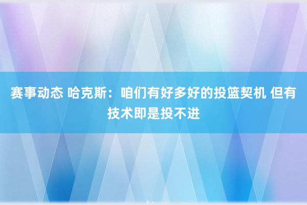 赛事动态 哈克斯：咱们有好多好的投篮契机 但有技术即是投不进