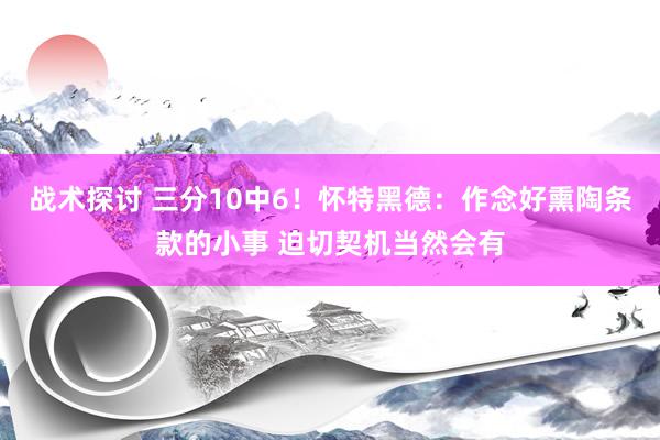 战术探讨 三分10中6！怀特黑德：作念好熏陶条款的小事 迫切契机当然会有