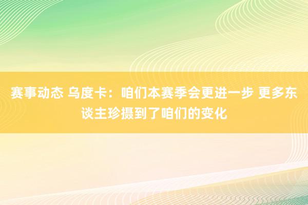 赛事动态 乌度卡：咱们本赛季会更进一步 更多东谈主珍摄到了咱们的变化